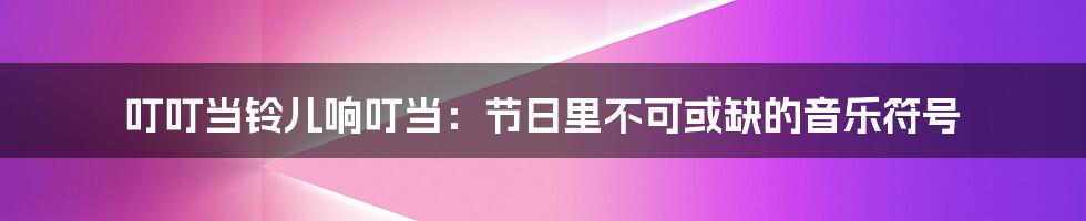 叮叮当铃儿响叮当:节日里不可或缺的音乐符号