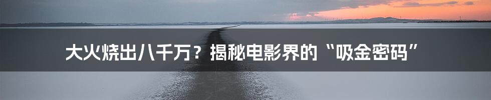 大火烧出八千万?揭秘电影界的“吸金密码”