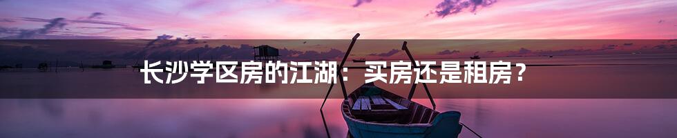 长沙学区房的江湖:买房还是租房?