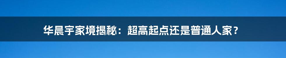华晨宇家境揭秘:超高起点还是普通人家?
