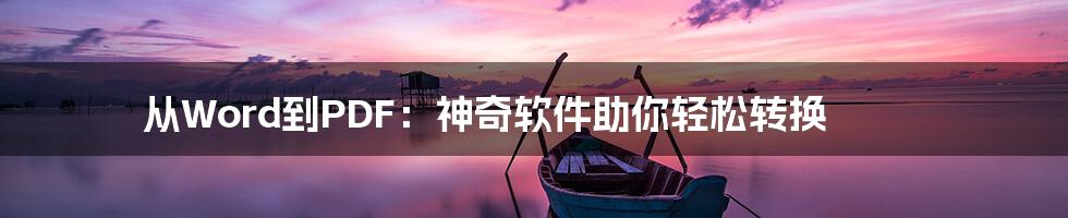 从Word到PDF：神奇软件助你轻松转换