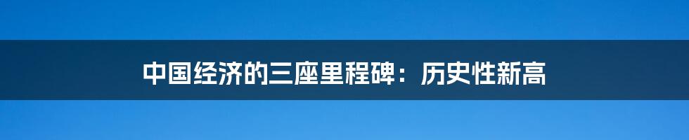 中国经济的三座里程碑:历史性新高
