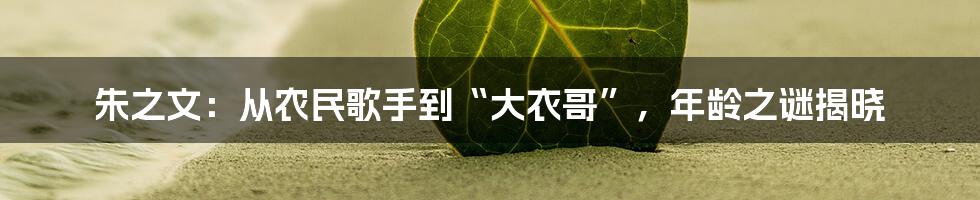 朱之文：从农民歌手到“大衣哥”，年龄之谜揭晓