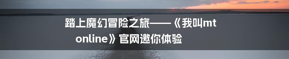 踏上魔幻冒险之旅——《我叫mt online》官网邀你体验