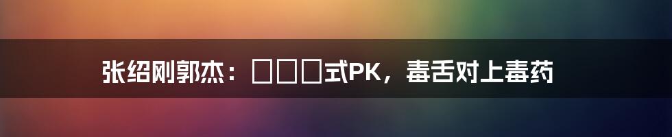 张绍刚郭杰:ادل式PK,毒舌对上毒药
