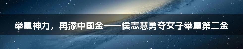 举重神力,再添中国金——侯志慧勇夺女子举重第二金
