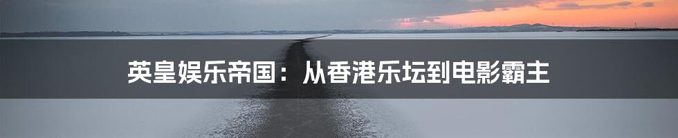 英皇娱乐帝国:从香港乐坛到电影霸主