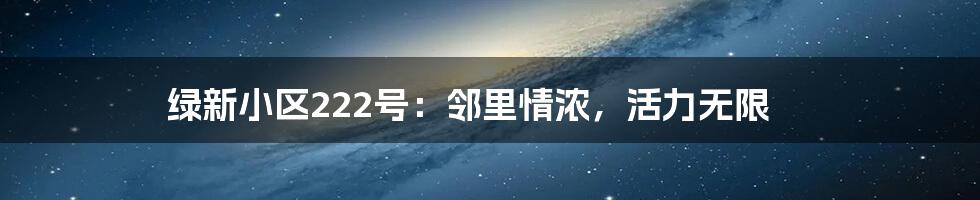 绿新小区222号：邻里情浓，活力无限