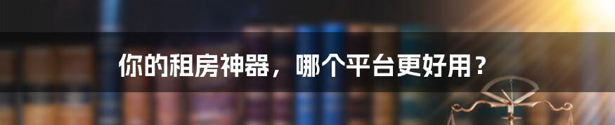 你的租房神器,哪个平台更好用?