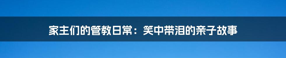 家主们的管教日常:笑中带泪的亲子故事