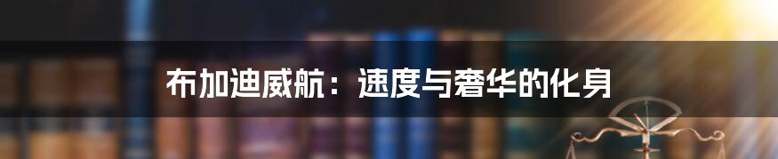 布加迪威航:速度与奢华的化身