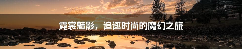 霓裳魅影,追逐时尚的魔幻之旅