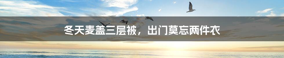 冬天麦盖三层被,出门莫忘两件衣
