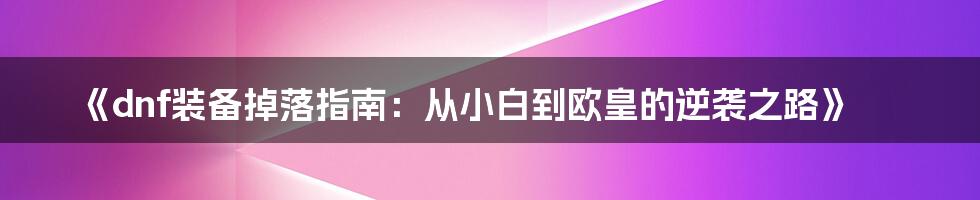 《dnf装备掉落指南:从小白到欧皇的逆袭之路》