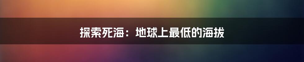 探索死海:地球上最低的海拔