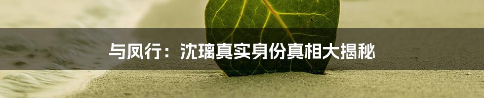 与凤行：沈璃真实身份真相大揭秘