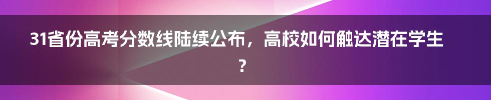 31省份高考分数线陆续公布,高校如何触达潜在学生?