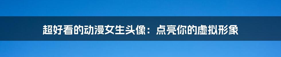 超好看的动漫女生头像:点亮你的虚拟形象