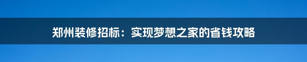 郑州装修招标：实现梦想之家的省钱攻略