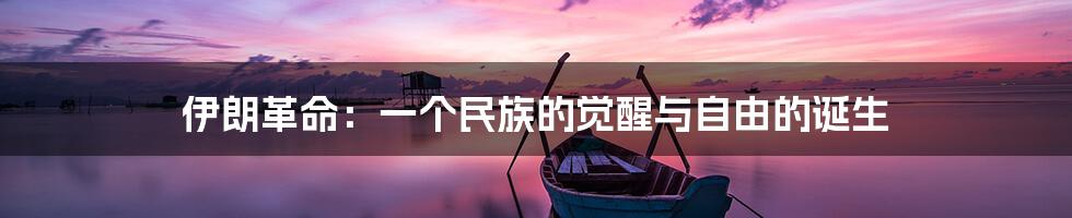伊朗革命:一个民族的觉醒与自由的诞生
