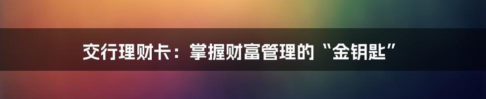 交行理财卡:掌握财富管理的“金钥匙”