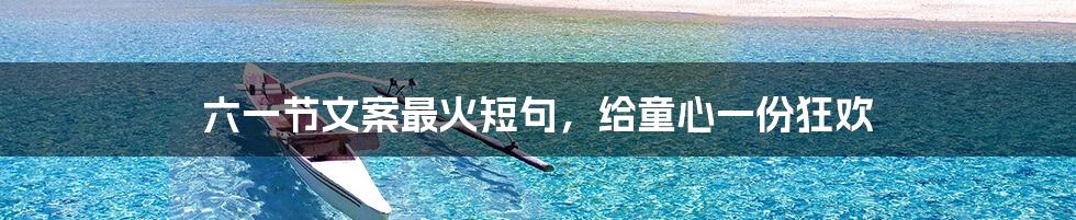 六一节文案最火短句,给童心一份狂欢