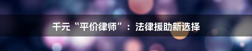 千元“平价律师”:法律援助新选择