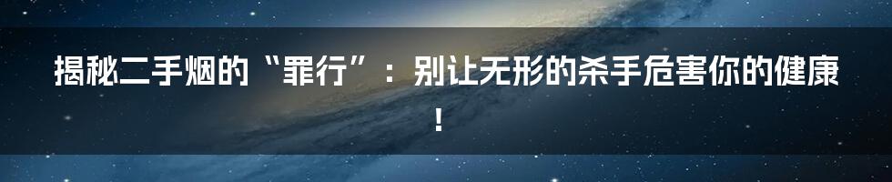 揭秘二手烟的“罪行”:别让无形的杀手危害你的健康!