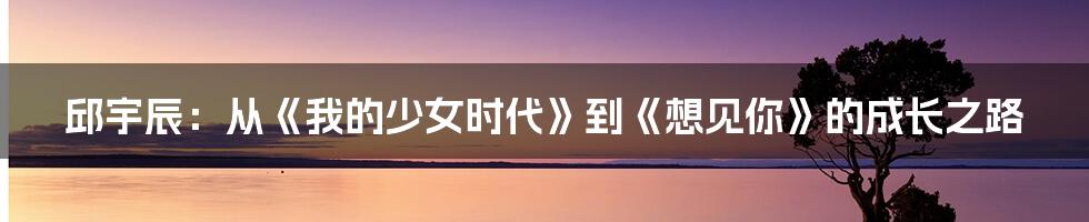 邱宇辰：从《我的少女时代》到《想见你》的成长之路