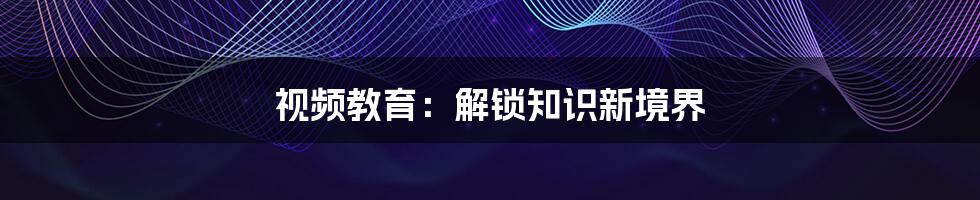 视频教育：解锁知识新境界