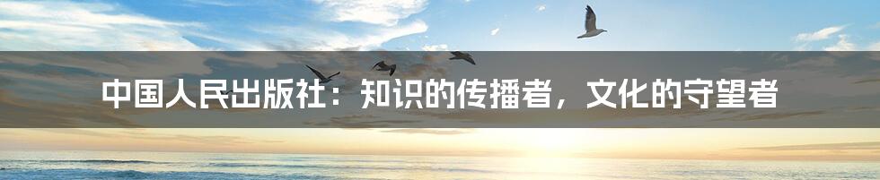 中国人民出版社：知识的传播者，文化的守望者