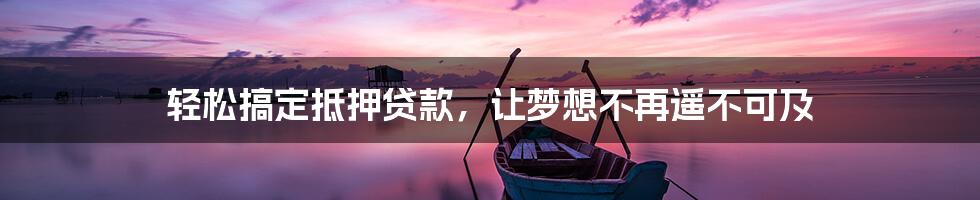 轻松搞定抵押贷款,让梦想不再遥不可及
