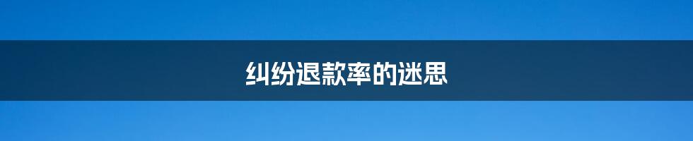 纠纷退款率的迷思