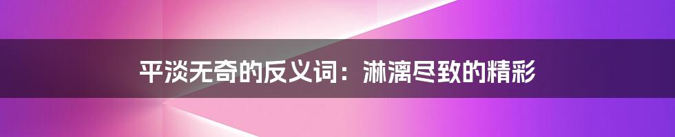 平淡无奇的反义词:淋漓尽致的精彩