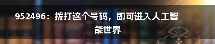 952496:拨打这个号码,即可进入人工智能世界