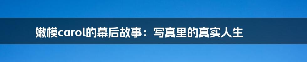 嫩模carol的幕后故事:写真里的真实人生