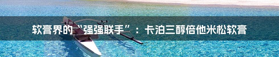 软膏界的“强强联手”：卡泊三醇倍他米松软膏