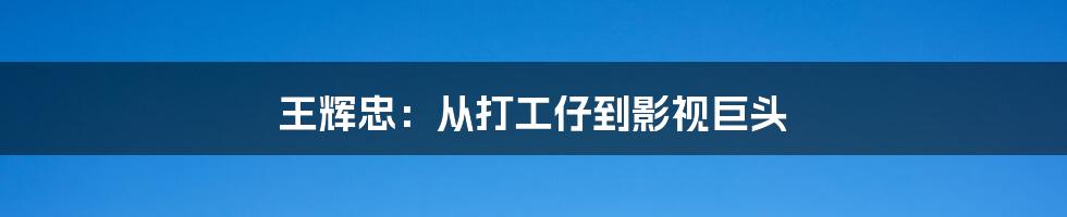 王辉忠:从打工仔到影视巨头