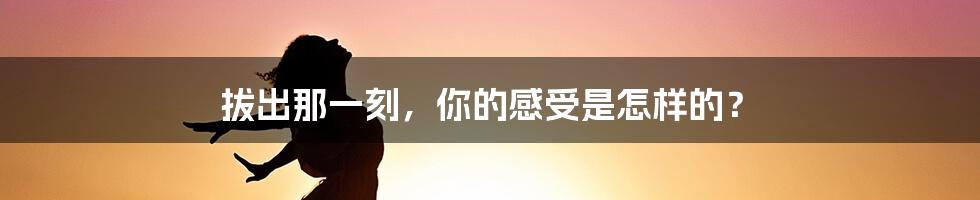 拔出那一刻，你的感受是怎样的？