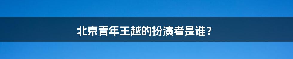 北京青年王越的扮演者是谁?