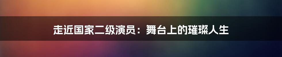 走近国家二级演员:舞台上的璀璨人生