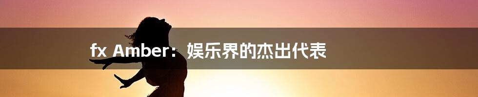 fx Amber:娱乐界的杰出代表