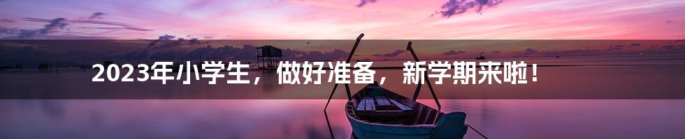 2023年小学生,做好准备,新学期来啦!