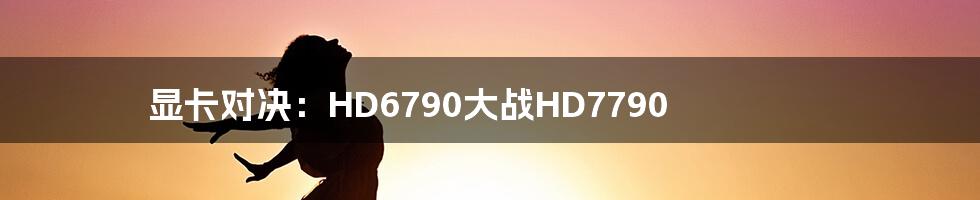 显卡对决:HD6790大战HD7790