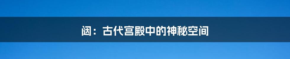 闼:古代宫殿中的神秘空间