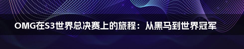 OMG在S3世界总决赛上的旅程:从黑马到世界冠军