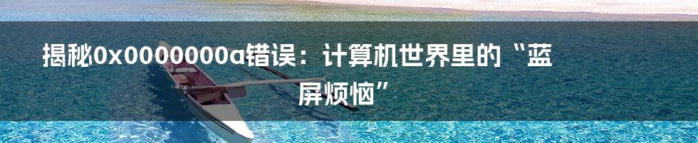 揭秘0x0000000a错误:计算机世界里的“蓝屏烦恼”