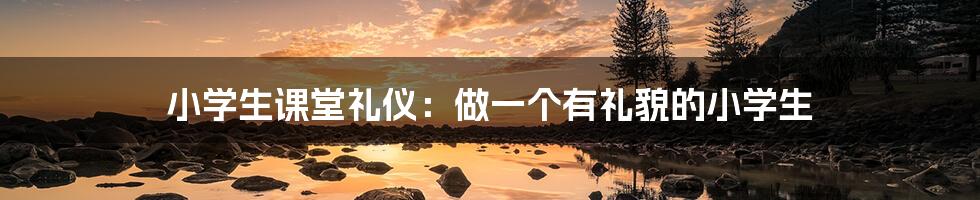 小学生课堂礼仪:做一个有礼貌的小学生