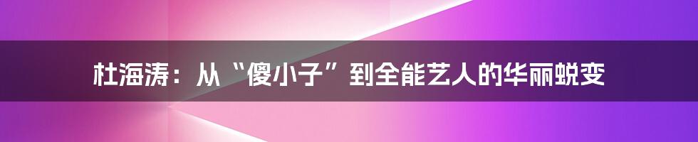 杜海涛:从“傻小子”到全能艺人的华丽蜕变