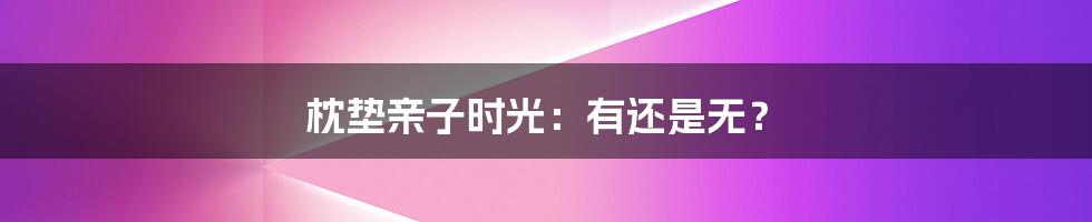 枕垫亲子时光：有还是无？